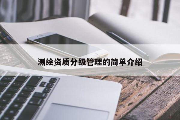 測繪資質(zhì)分級管理的簡單介紹
