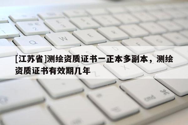 [江蘇省]測繪資質(zhì)證書一正本多副本，測繪資質(zhì)證書有效期幾年