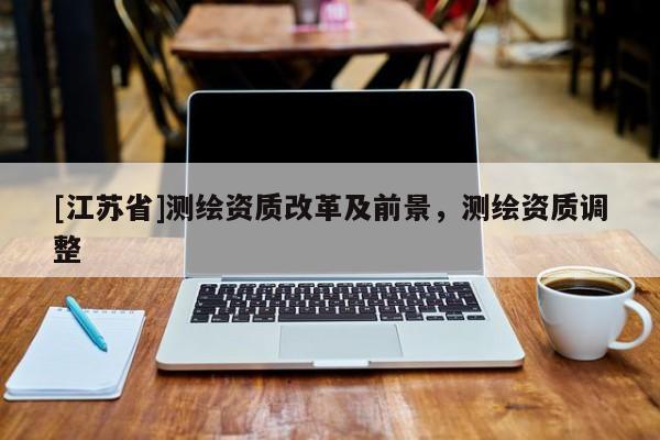 [江蘇省]測繪資質改革及前景，測繪資質調整