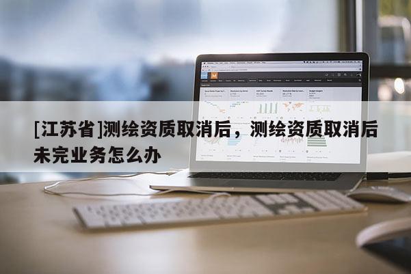 [江蘇省]測繪資質取消后，測繪資質取消后未完業務怎么辦