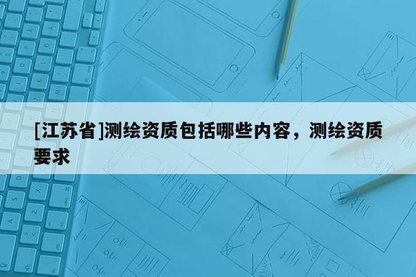 [江蘇省]測繪資質包括哪些內容，測繪資質要求