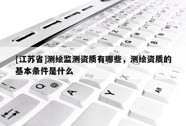 [江蘇省]測繪監測資質有哪些，測繪資質的基本條件是什么