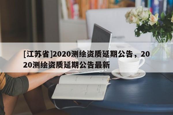 [江蘇省]2020測繪資質延期公告，2020測繪資質延期公告最新