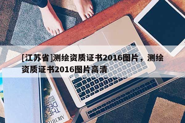 [江蘇省]測繪資質證書2016圖片，測繪資質證書2016圖片高清