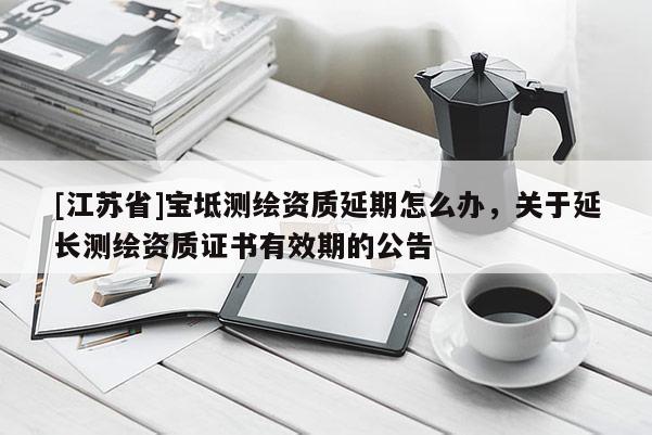 [江蘇省]寶坻測繪資質延期怎么辦，關于延長測繪資質證書有效期的公告