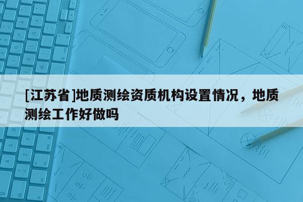 [江蘇省]地質測繪資質機構設置情況，地質測繪工作好做嗎
