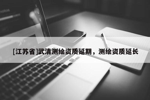 [江蘇省]武清測繪資質延期，測繪資質延長
