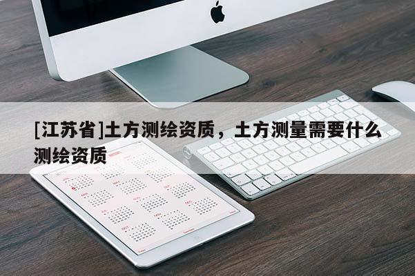 [江蘇省]土方測繪資質，土方測量需要什么測繪資質