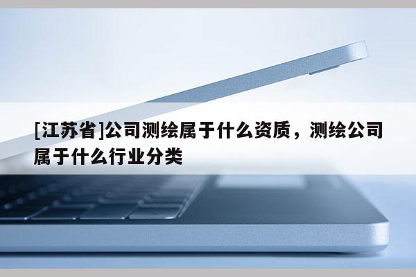 [江蘇省]公司測繪屬于什么資質，測繪公司屬于什么行業分類