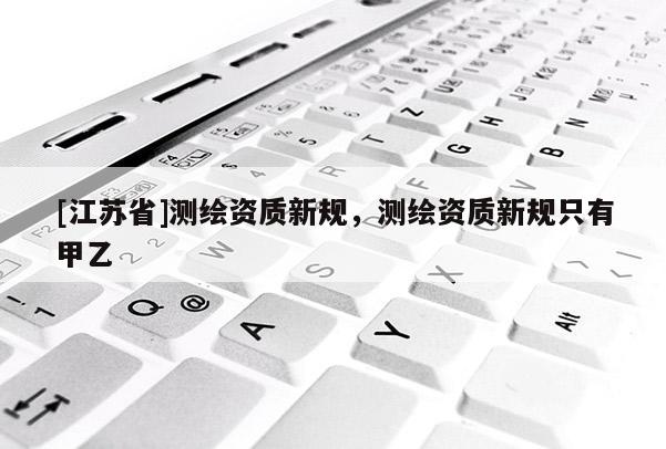 [江蘇省]測繪資質(zhì)新規(guī)，測繪資質(zhì)新規(guī)只有甲乙