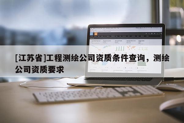 [江蘇省]工程測(cè)繪公司資質(zhì)條件查詢，測(cè)繪公司資質(zhì)要求