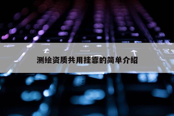 測繪資質共用掛靠的簡單介紹