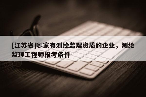 [江蘇省]哪家有測繪監理資質的企業，測繪監理工程師報考條件