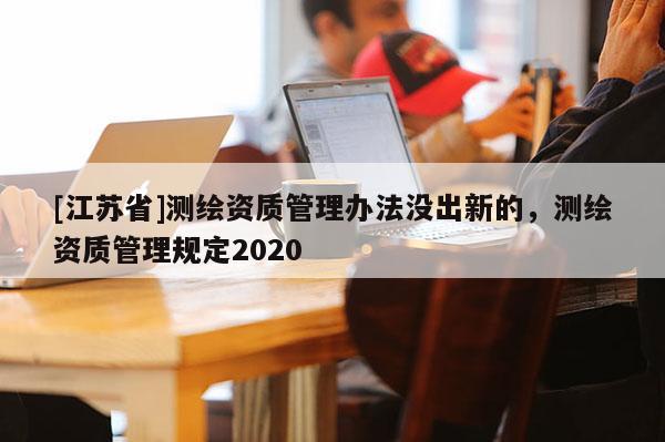 [江蘇省]測繪資質管理辦法沒出新的，測繪資質管理規定2020