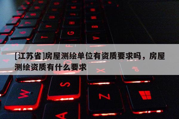 [江蘇省]房屋測繪單位有資質要求嗎，房屋測繪資質有什么要求