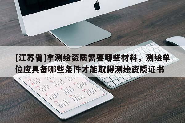 [江蘇省]拿測繪資質需要哪些材料，測繪單位應具備哪些條件才能取得測繪資質證書