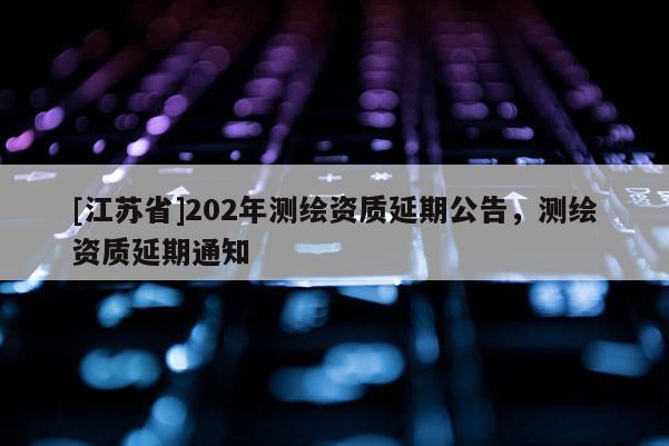 [江蘇省]202年測(cè)繪資質(zhì)延期公告，測(cè)繪資質(zhì)延期通知