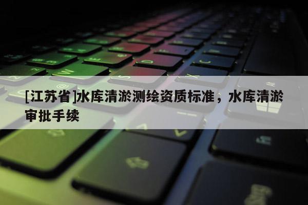 [江蘇省]水庫清淤測繪資質標準，水庫清淤審批手續