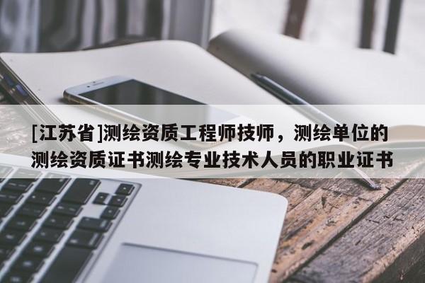 [江蘇省]測繪資質工程師技師，測繪單位的測繪資質證書測繪專業技術人員的職業證書