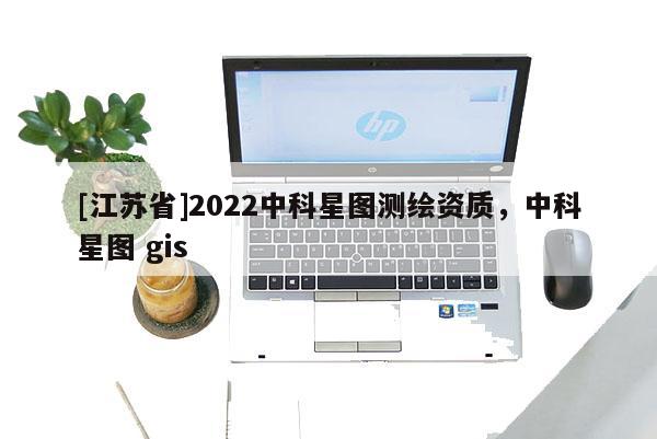 [江蘇省]2022中科星圖測繪資質，中科星圖 gis