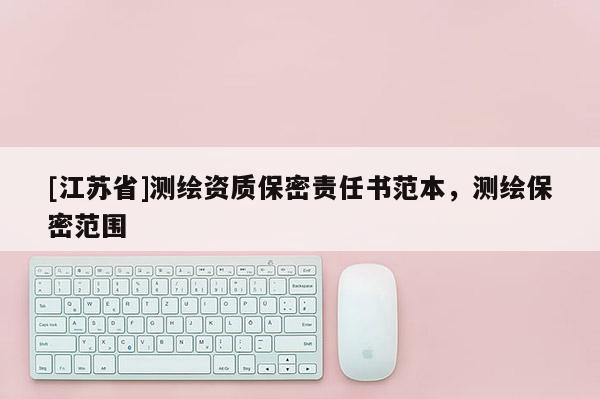 [江蘇省]測繪資質(zhì)保密責(zé)任書范本，測繪保密范圍