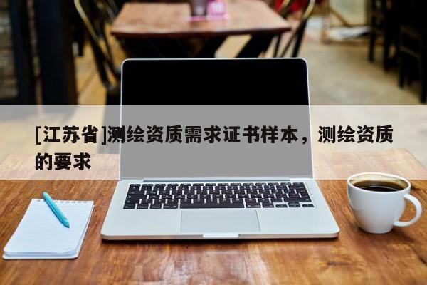 [江蘇省]測繪資質(zhì)需求證書樣本，測繪資質(zhì)的要求