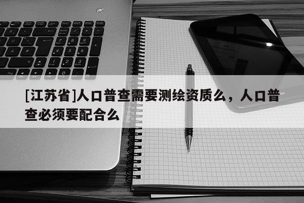 [江蘇省]人口普查需要測繪資質么，人口普查必須要配合么