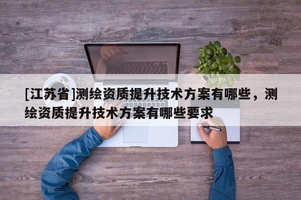 [江蘇省]測繪資質提升技術方案有哪些，測繪資質提升技術方案有哪些要求