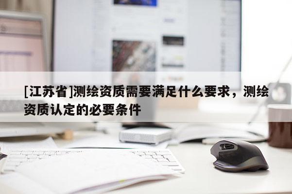 [江蘇省]測繪資質需要滿足什么要求，測繪資質認定的必要條件