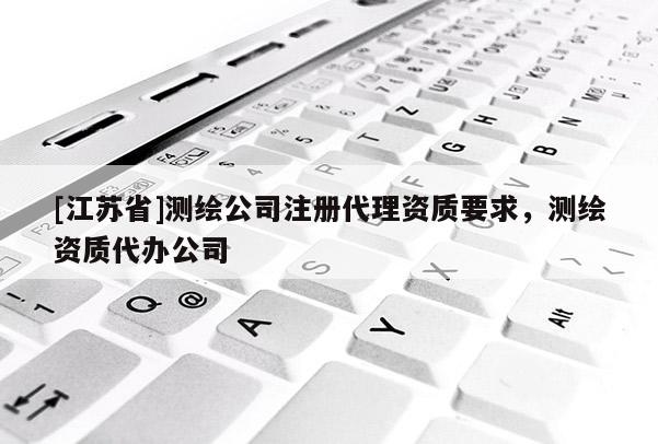 [江蘇省]測繪公司注冊代理資質要求，測繪資質代辦公司
