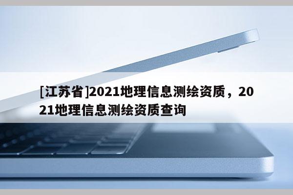[江蘇省]2021地理信息測繪資質(zhì)，2021地理信息測繪資質(zhì)查詢