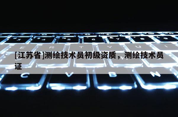 [江蘇省]測繪技術(shù)員初級資質(zhì)，測繪技術(shù)員證