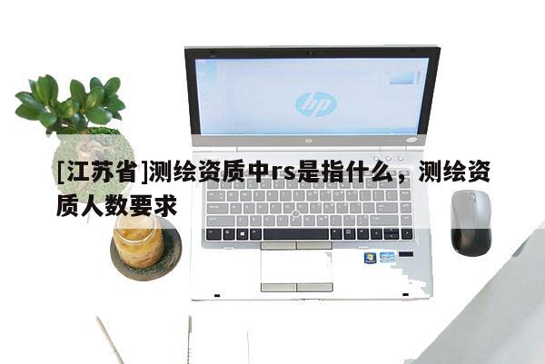 [江蘇省]測繪資質(zhì)中rs是指什么，測繪資質(zhì)人數(shù)要求