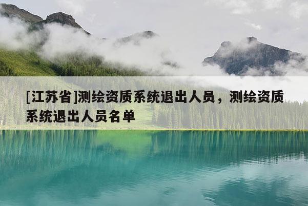 [江蘇省]測繪資質系統退出人員，測繪資質系統退出人員名單