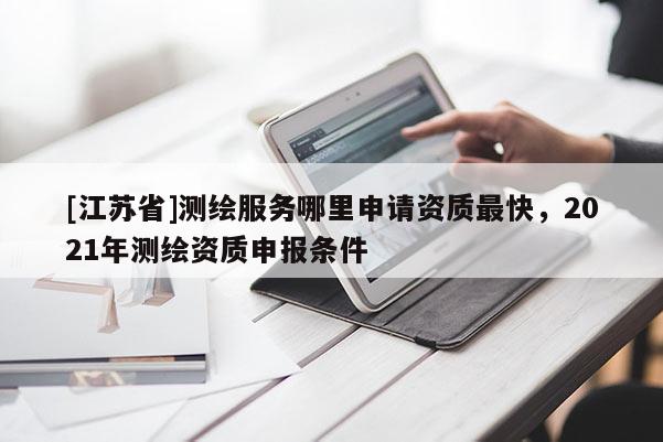 [江蘇省]測繪服務哪里申請資質最快，2021年測繪資質申報條件
