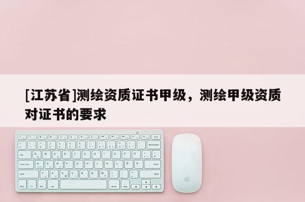 [江蘇省]測繪資質證書甲級，測繪甲級資質對證書的要求