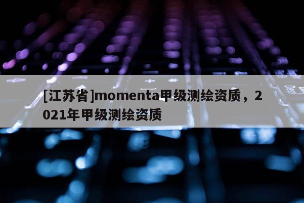 [江蘇省]momenta甲級測繪資質(zhì)，2021年甲級測繪資質(zhì)