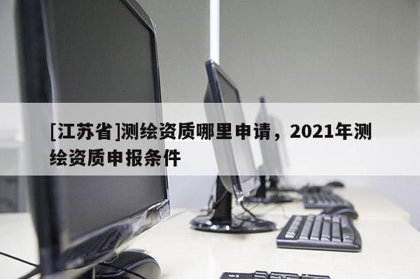 [江蘇省]測繪資質哪里申請，2021年測繪資質申報條件