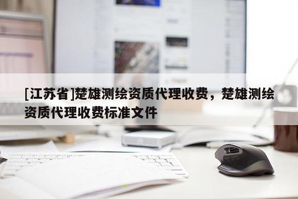 [江蘇省]楚雄測繪資質代理收費，楚雄測繪資質代理收費標準文件