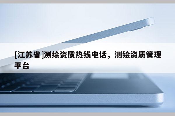 [江蘇省]測繪資質熱線電話，測繪資質管理平臺