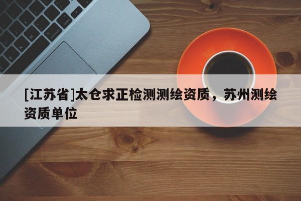 [江蘇省]太倉求正檢測測繪資質，蘇州測繪資質單位
