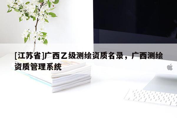[江蘇省]廣西乙級測繪資質名錄，廣西測繪資質管理系統