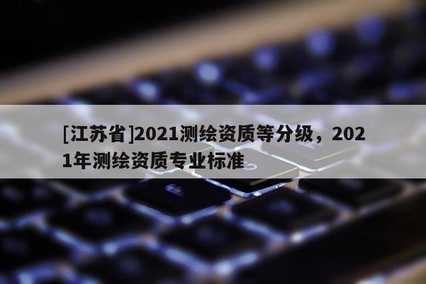 [江蘇省]2021測繪資質等分級，2021年測繪資質專業標準