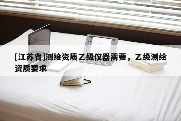 [江蘇省]測繪資質乙級儀器需要，乙級測繪資質要求