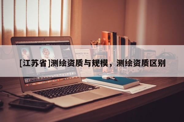 [江蘇省]測繪資質與規(guī)模，測繪資質區(qū)別