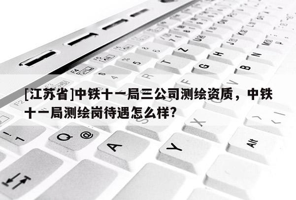 [江蘇省]中鐵十一局三公司測繪資質，中鐵十一局測繪崗待遇怎么樣?