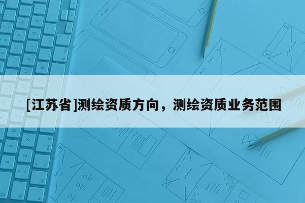 [江蘇省]測(cè)繪資質(zhì)方向，測(cè)繪資質(zhì)業(yè)務(wù)范圍
