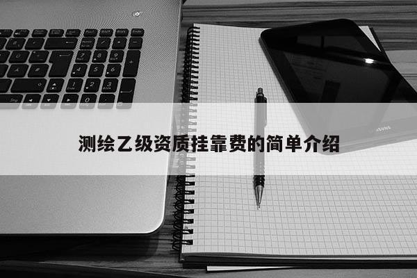 測(cè)繪乙級(jí)資質(zhì)掛靠費(fèi)的簡(jiǎn)單介紹