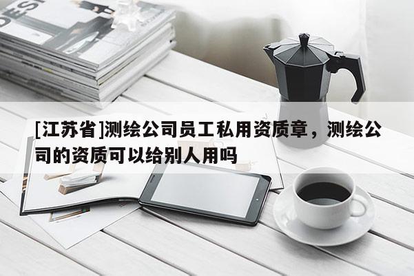[江蘇省]測繪公司員工私用資質(zhì)章，測繪公司的資質(zhì)可以給別人用嗎