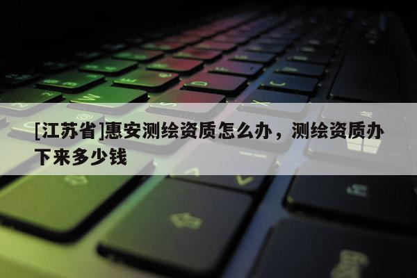 [江蘇省]惠安測繪資質怎么辦，測繪資質辦下來多少錢